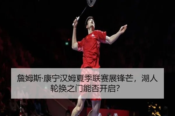 詹姆斯·康宁汉姆夏季联赛展锋芒，湖人轮换之门能否开启？
