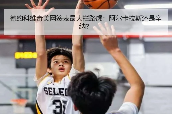 德约科维奇美网签表最大拦路虎：阿尔卡拉斯还是辛纳？